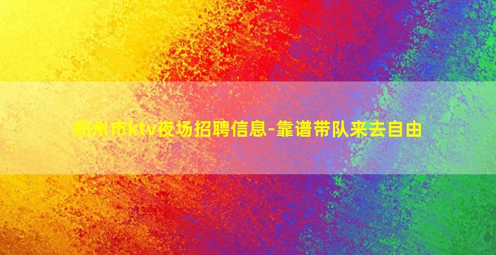 郑州市ktv夜场招聘信息-靠谱带队来去自由